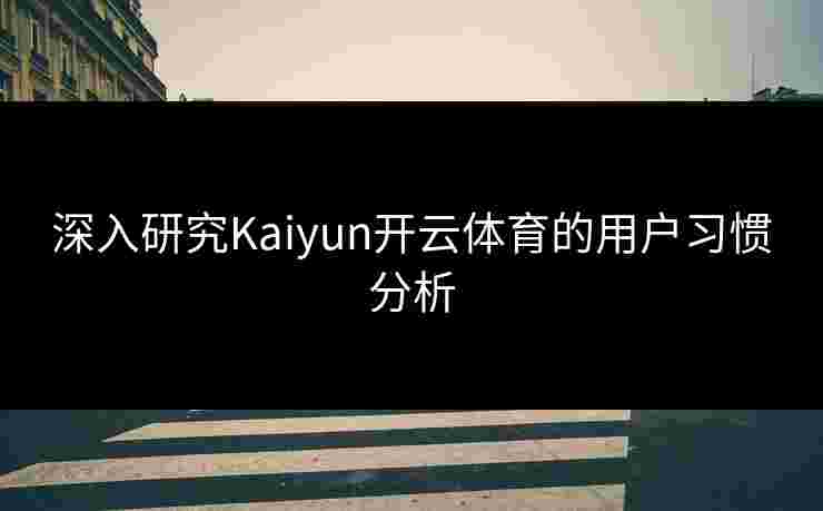 深入研究Kaiyun开云体育的用户习惯分析