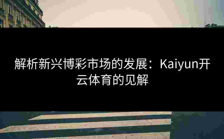 解析新兴博彩市场的发展：Kaiyun开云体育的见解