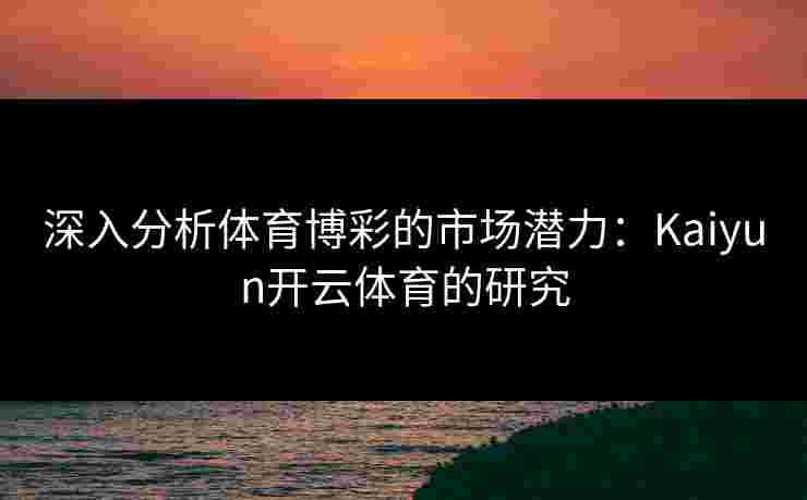 深入分析体育博彩的市场潜力：Kaiyun开云体育的研究