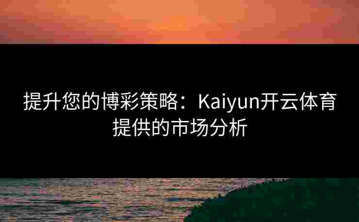 提升您的博彩策略：Kaiyun开云体育提供的市场分析