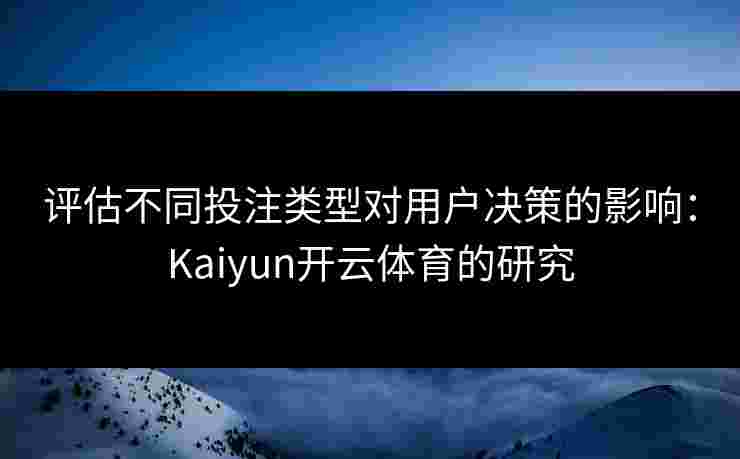 评估不同投注类型对用户决策的影响：Kaiyun开云体育的研究