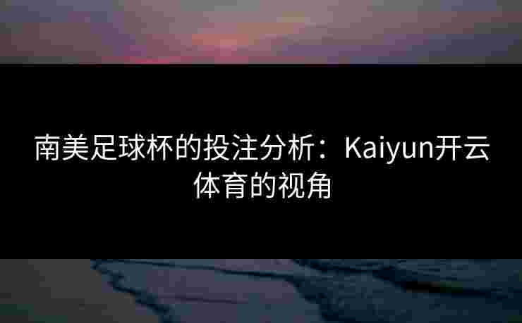 南美足球杯的投注分析：Kaiyun开云体育的视角