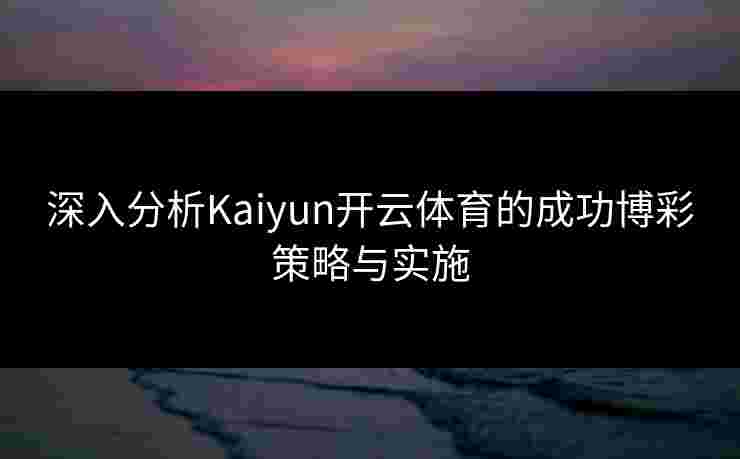 深入分析Kaiyun开云体育的成功博彩策略与实施