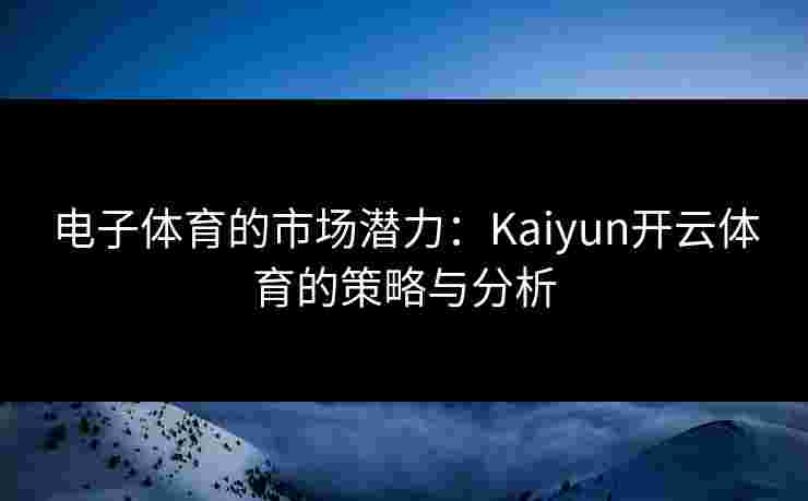 电子体育的市场潜力：Kaiyun开云体育的策略与分析