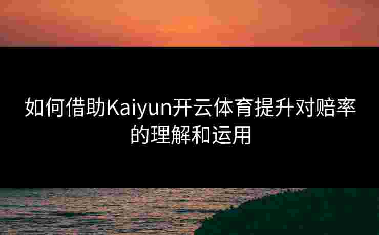 如何借助Kaiyun开云体育提升对赔率的理解和运用