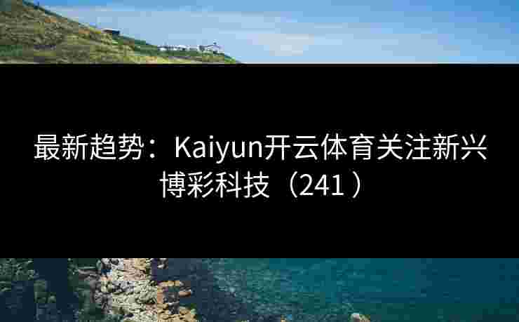 最新趋势：Kaiyun开云体育关注新兴博彩科技（241 ）
