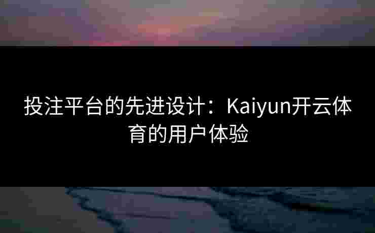 投注平台的先进设计：Kaiyun开云体育的用户体验