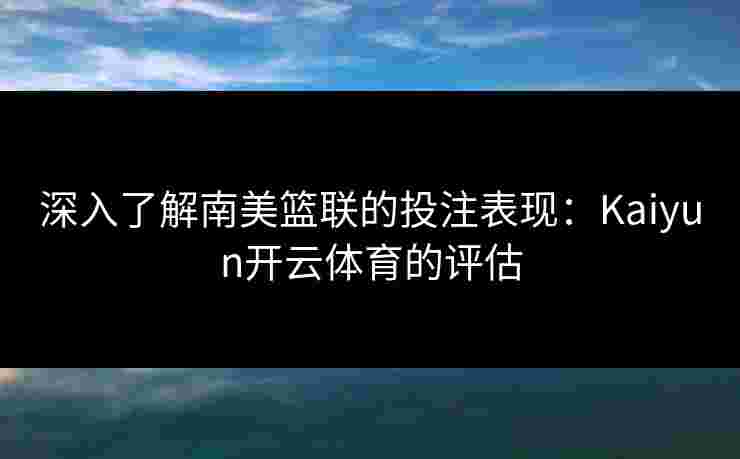 深入了解南美篮联的投注表现:Kaiyun开云体育的评估 深入了解南美篮联的投注表现:Kaiyun开云体育的评估