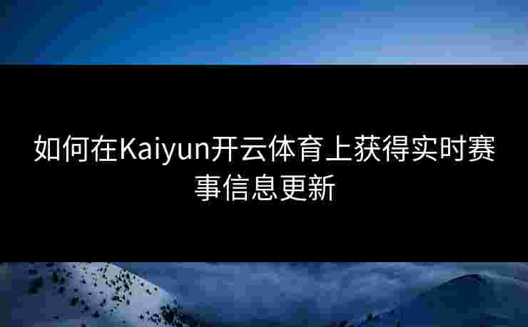如何在Kaiyun开云体育上获得实时赛事信息更新