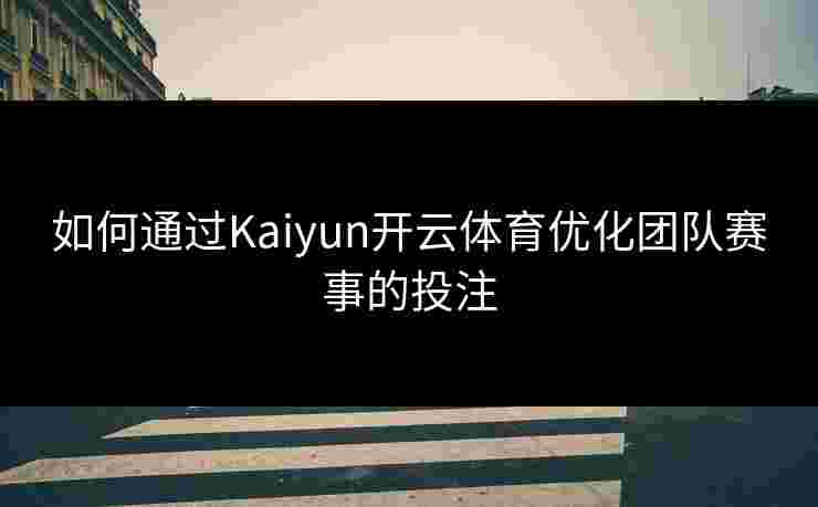 如何通过Kaiyun开云体育优化团队赛事的投注 如何通过Kaiyun开云体育优化团队赛事的投注