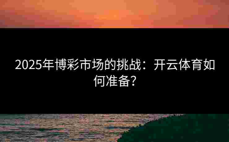 2025年博彩市场的挑战：开云体育如何准备？