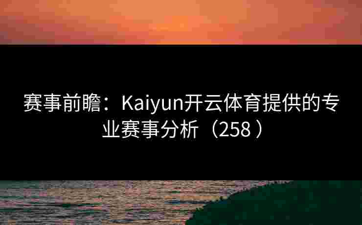 赛事前瞻:Kaiyun开云体育提供的专业赛事分析(258 ) 赛事前瞻:Kaiyun开云体育提供的专业赛事分析(258 )
