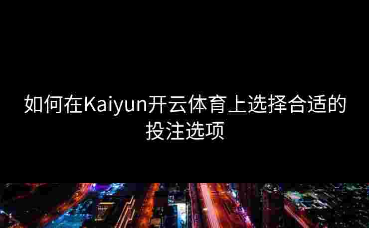 如何在Kaiyun开云体育上选择合适的投注选项