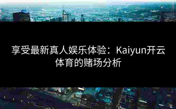 享受最新真人娱乐体验:Kaiyun开云体育的赌场分析 享受最新真人娱乐体验:Kaiyun开云体育的赌场分析