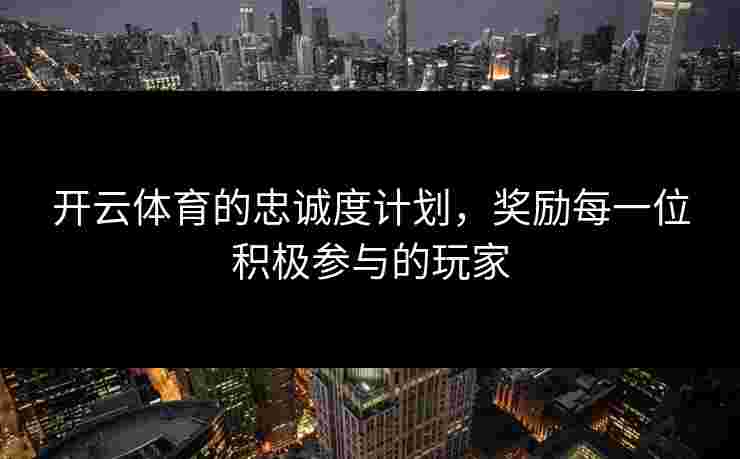 开云体育的忠诚度计划，奖励每一位积极参与的玩家
