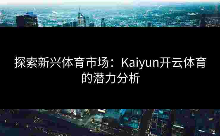 探索新兴体育市场：Kaiyun开云体育的潜力分析
