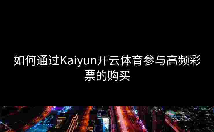 如何通过Kaiyun开云体育参与高频彩票的购买