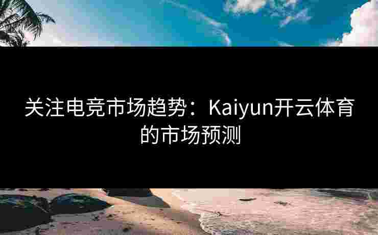 关注电竞市场趋势：Kaiyun开云体育的市场预测