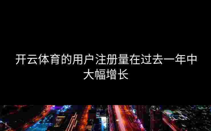 开云体育的用户注册量在过去一年中大幅增长