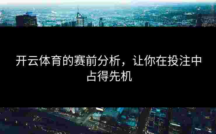 开云体育的赛前分析,让你在投注中占得先机 开云体育的赛前分析,让你在投注中占得先机