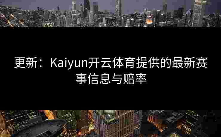 更新：Kaiyun开云体育提供的最新赛事信息与赔率