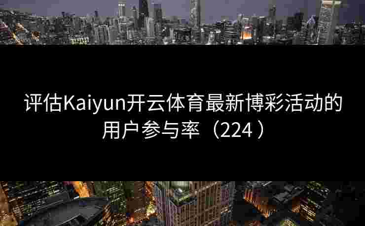 评估Kaiyun开云体育最新博彩活动的用户参与率（224 ）