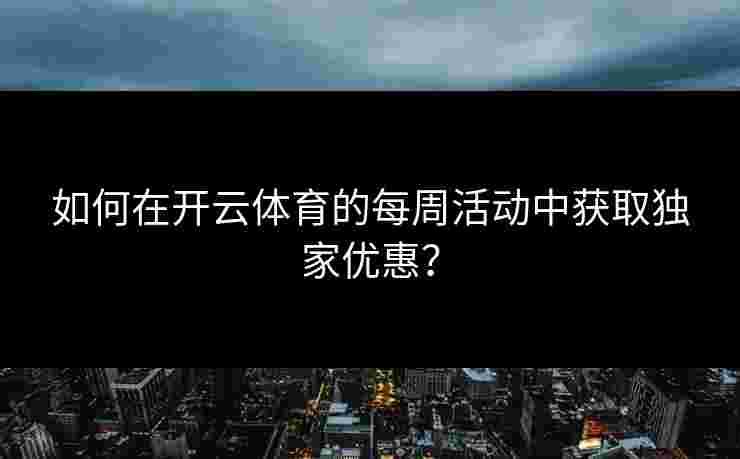 如何在开云体育的每周活动中获取独家优惠？