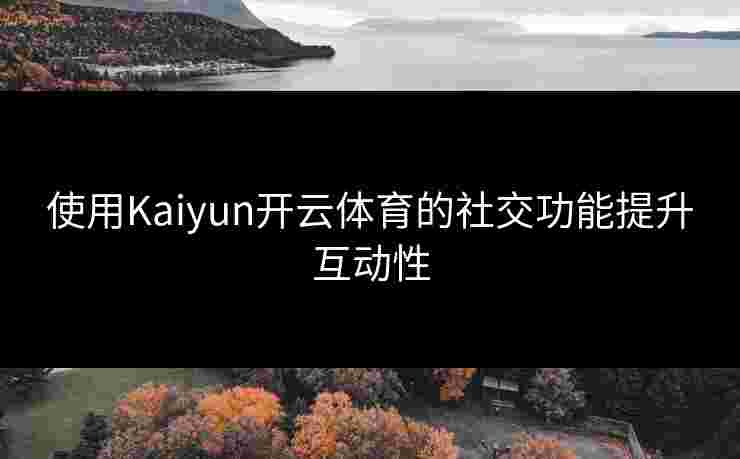 使用Kaiyun开云体育的社交功能提升互动性 使用Kaiyun开云体育的社交功能提升互动性