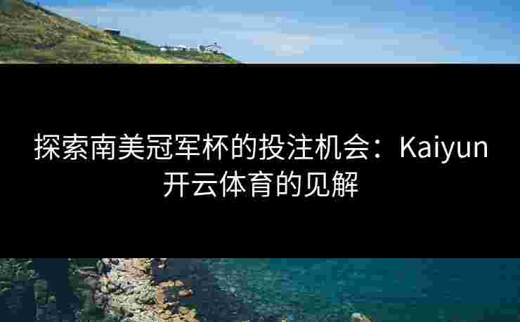 探索南美冠军杯的投注机会：Kaiyun开云体育的见解