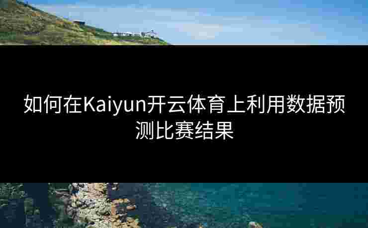 如何在Kaiyun开云体育上利用数据预测比赛结果