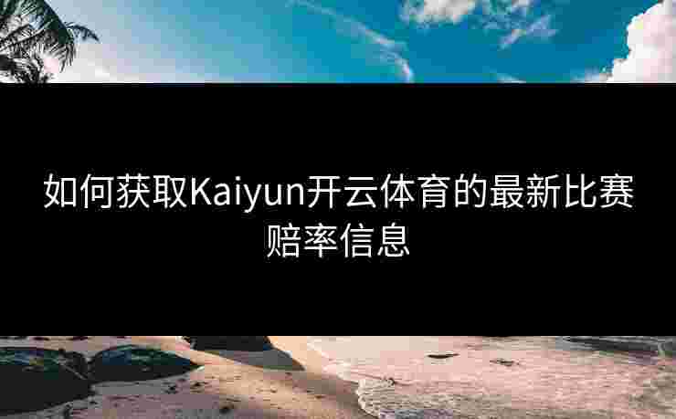如何获取Kaiyun开云体育的最新比赛赔率信息