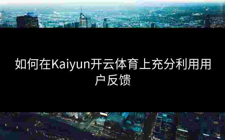 如何在Kaiyun开云体育上充分利用用户反馈