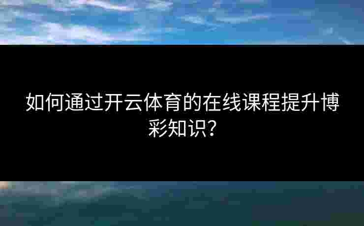 如何通过开云体育的在线课程提升博彩知识? 如何通过开云体育的在线课程提升博彩知识?