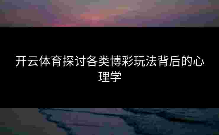 开云体育探讨各类博彩玩法背后的心理学 开云体育探讨各类博彩玩法背后的心理学