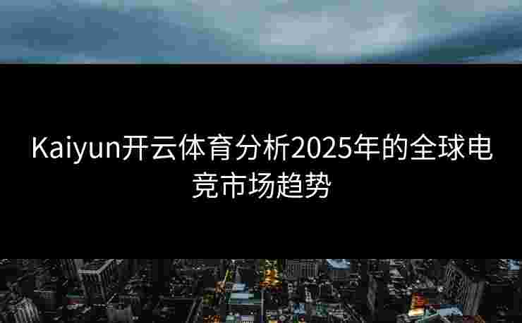 Kaiyun开云体育分析2025年的全球电竞市场趋势