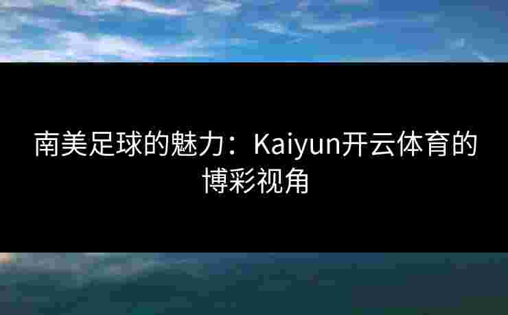 南美足球的魅力：Kaiyun开云体育的博彩视角