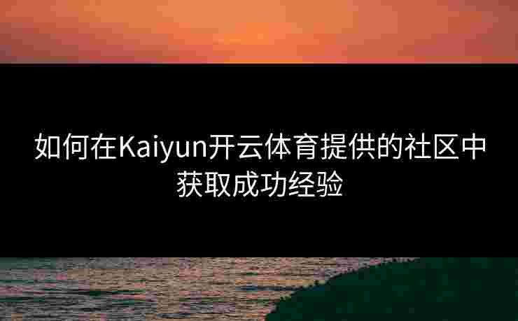 如何在Kaiyun开云体育提供的社区中获取成功经验