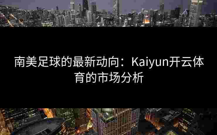 南美足球的最新动向：Kaiyun开云体育的市场分析