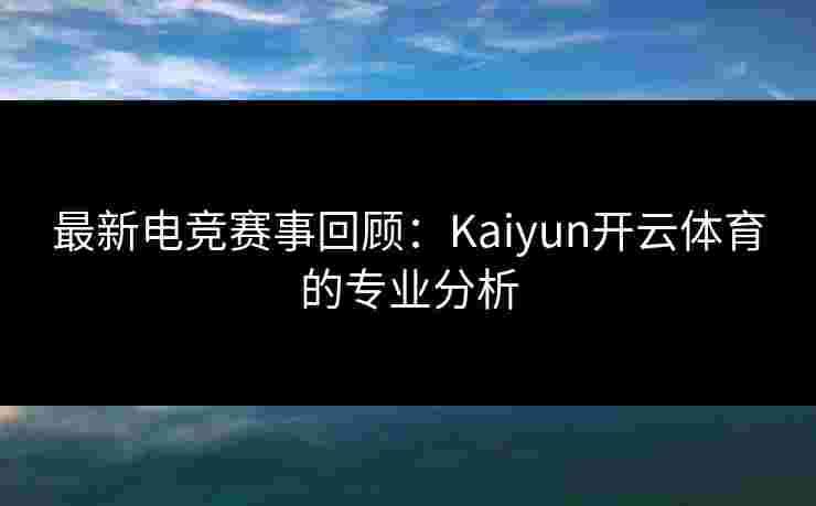 最新电竞赛事回顾：Kaiyun开云体育的专业分析