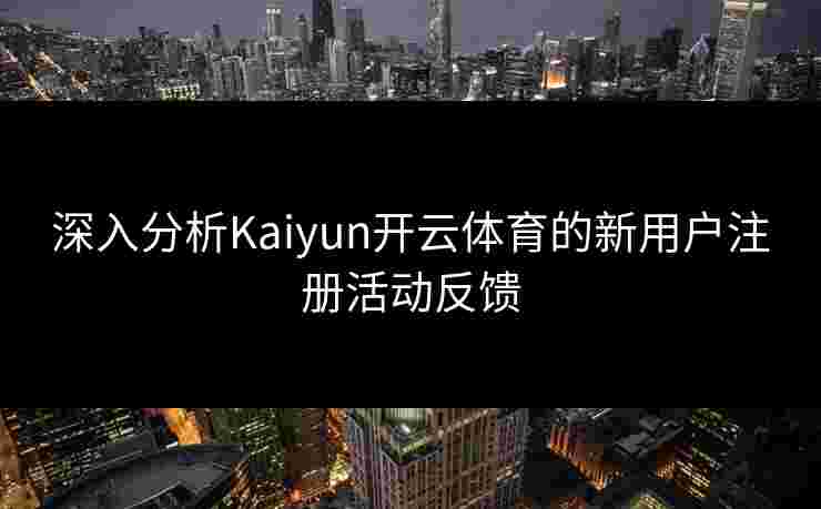深入分析Kaiyun开云体育的新用户注册活动反馈