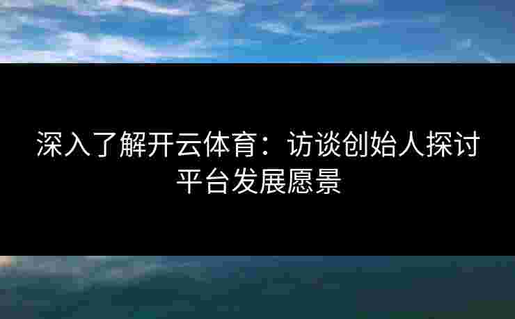 深入了解开云体育：访谈创始人探讨平台发展愿景