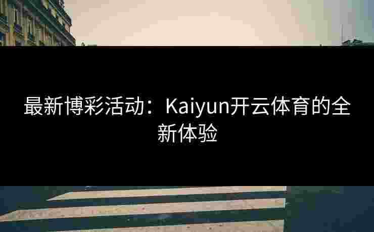 最新博彩活动:Kaiyun开云体育的全新体验 最新博彩活动:Kaiyun开云体育的全新体验