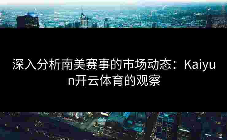 深入分析南美赛事的市场动态：Kaiyun开云体育的观察