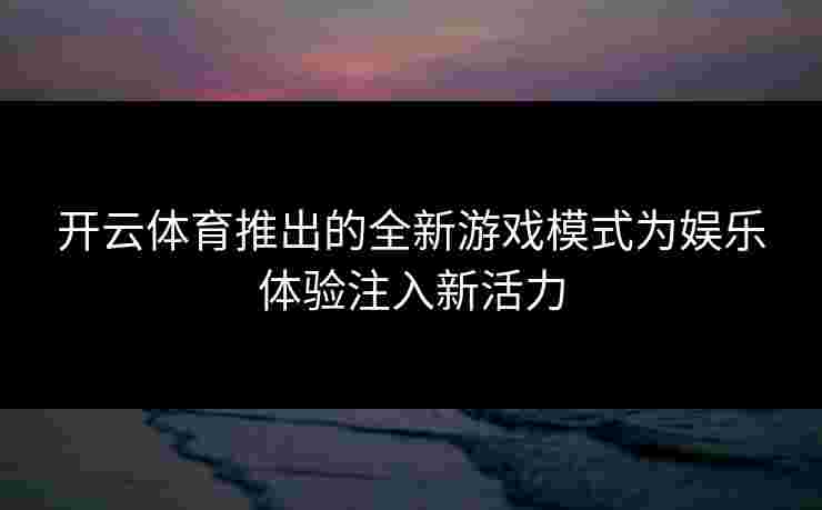 开云体育推出的全新游戏模式为娱乐体验注入新活力 开云体育推出的全新游戏模式为娱乐体验注入新活力