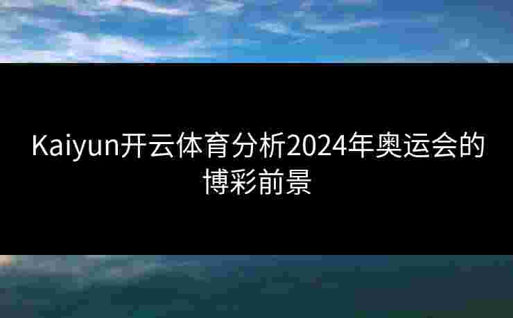 Kaiyun开云体育分析2024年奥运会的博彩前景