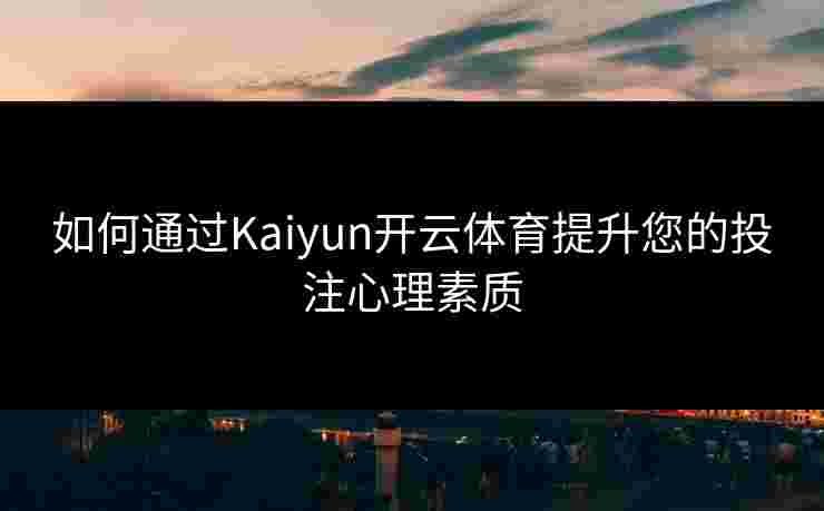 如何通过Kaiyun开云体育提升您的投注心理素质 如何通过Kaiyun开云体育提升您的投注心理素质