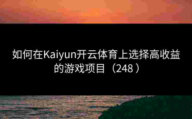 如何在Kaiyun开云体育上选择高收益的游戏项目（248 ）