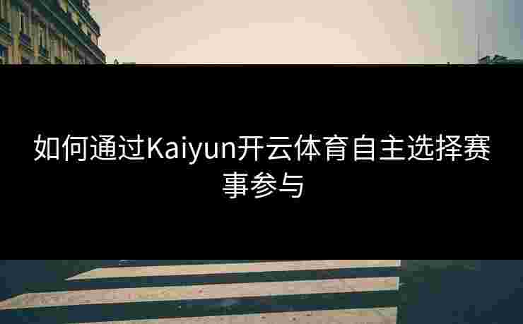 如何通过Kaiyun开云体育自主选择赛事参与