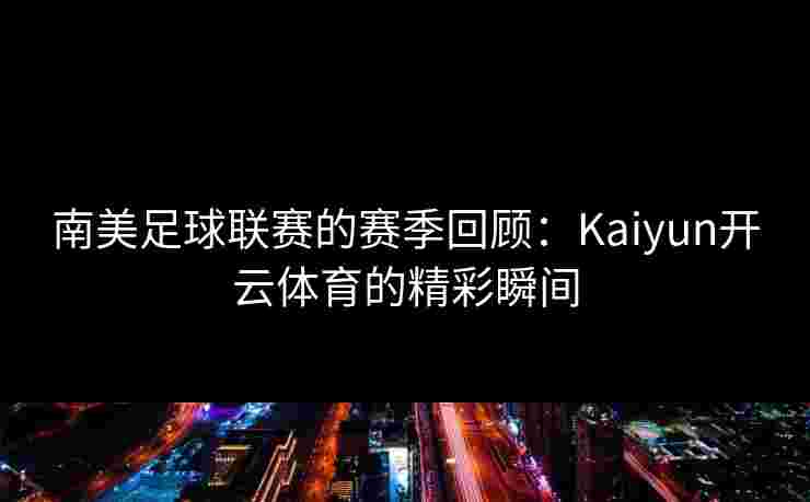 南美足球联赛的赛季回顾:Kaiyun开云体育的精彩瞬间 南美足球联赛的赛季回顾:Kaiyun开云体育的精彩瞬间