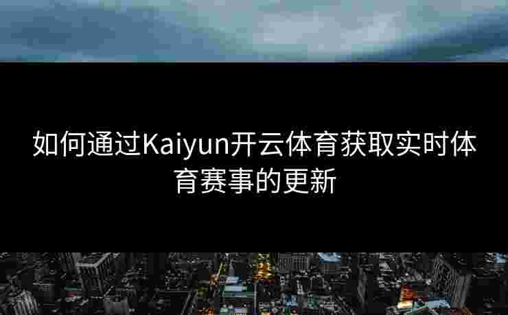 如何通过Kaiyun开云体育获取实时体育赛事的更新